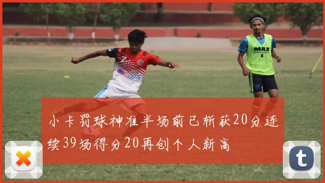 小卡罚球神准半场前已斩获20分连续39场得分20再创个人新高