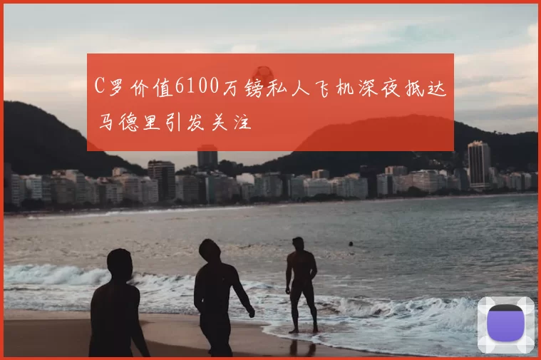 C罗价值6100万镑私人飞机深夜抵达马德里引发关注
