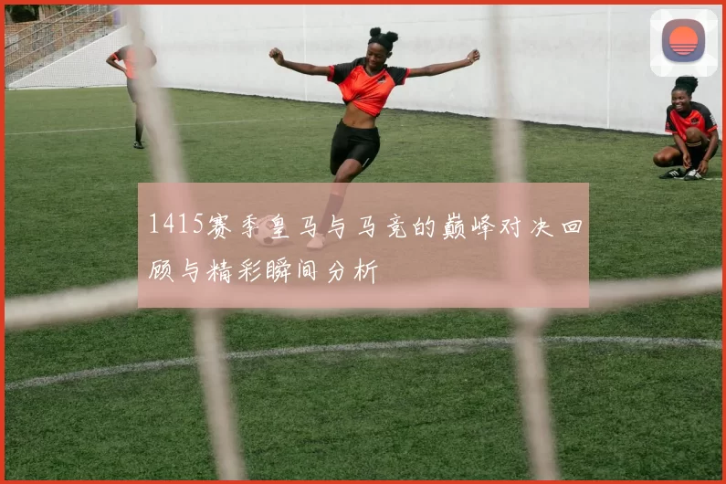 1415赛季皇马与马竞的巅峰对决回顾与精彩瞬间分析